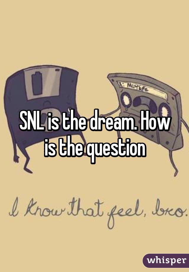 SNL is the dream. How is the question