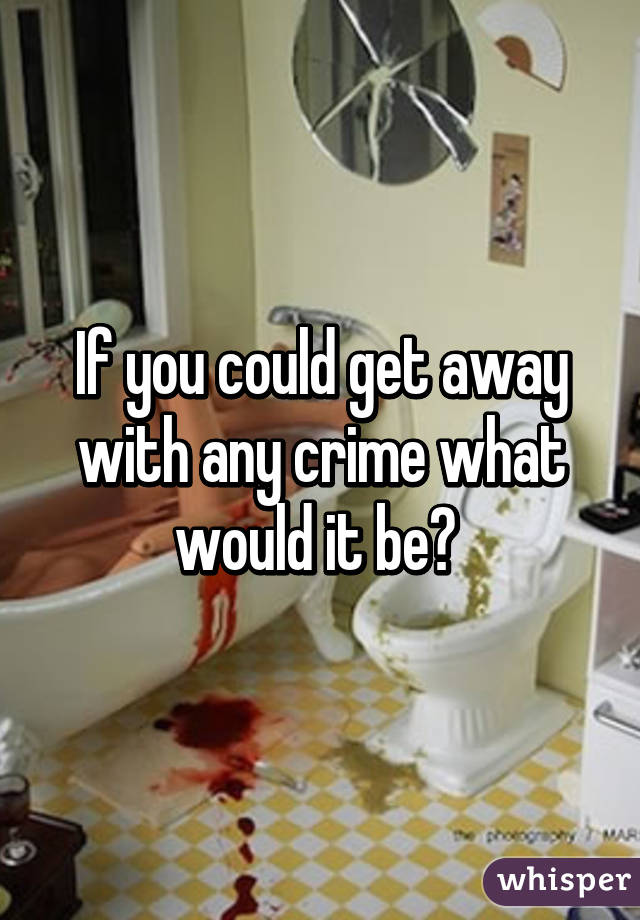 If you could get away with any crime what would it be? 