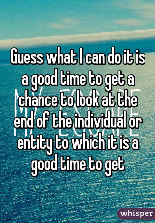 Guess what I can do it is a good time to get a chance to look at the end of the individual or entity to which it is a good time to get