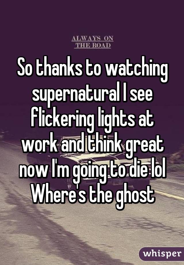 So thanks to watching supernatural I see flickering lights at work and think great now I'm going to die lol
Where's the ghost