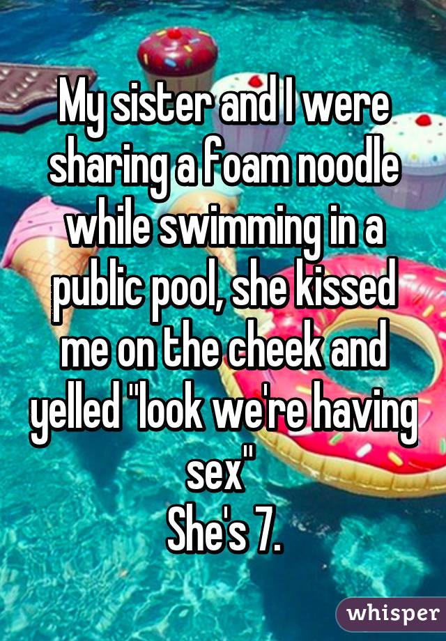 My sister and I were sharing a foam noodle while swimming in a public pool, she kissed me on the cheek and yelled "look we're having sex" 
She's 7.