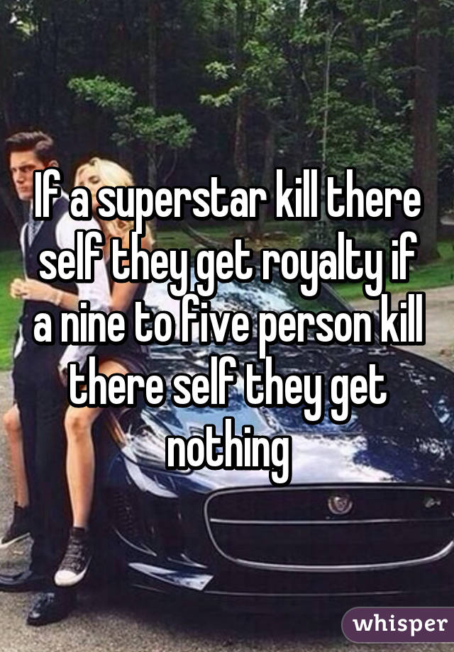 If a superstar kill there self they get royalty if a nine to five person kill there self they get nothing