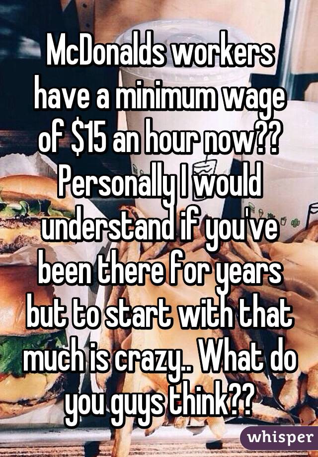 McDonalds workers have a minimum wage of $15 an hour now?? Personally I would understand if you've been there for years but to start with that much is crazy.. What do you guys think??