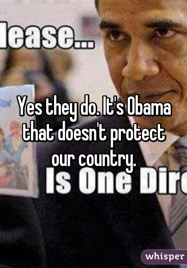 Yes they do. It's Obama that doesn't protect our country.