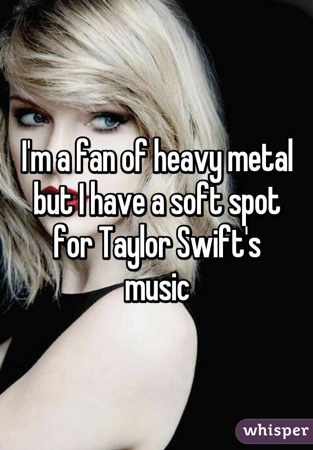 I'm a fan of heavy metal but I have a soft spot for Taylor Swift's music