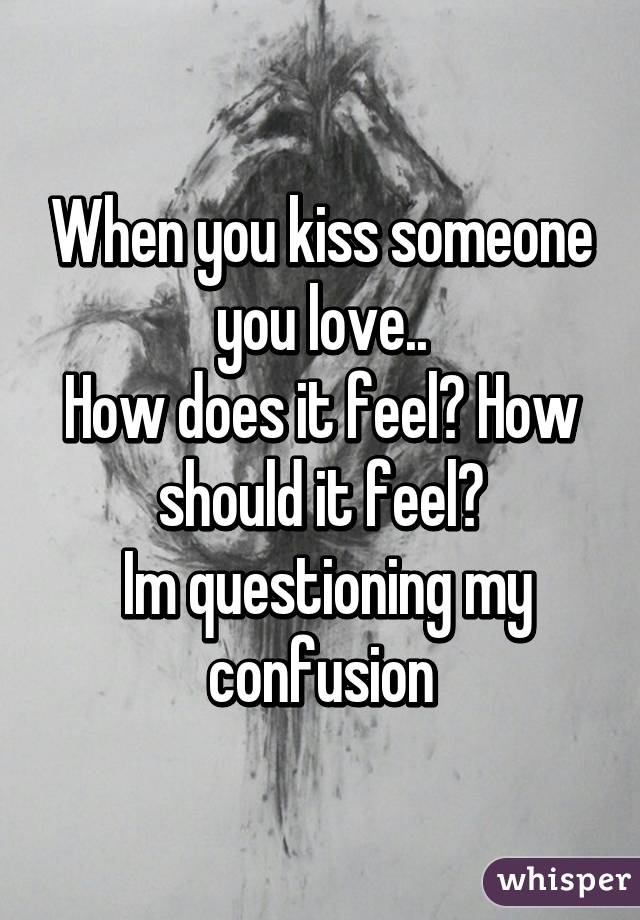 When you kiss someone you love..
How does it feel? How should it feel?
 Im questioning my confusion