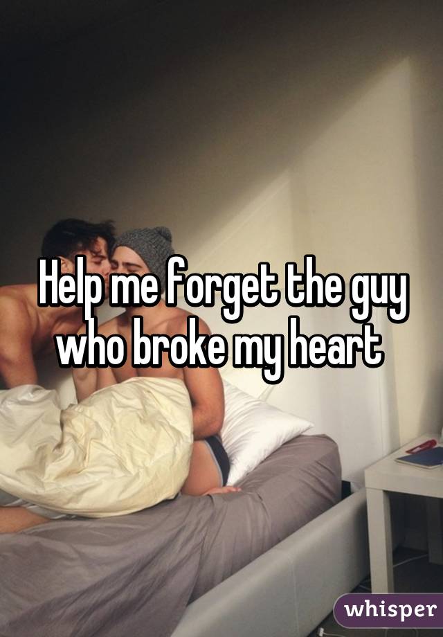 Help me forget the guy who broke my heart 