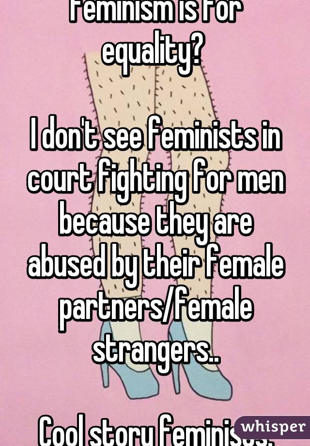 Feminism is for equality? 

I don't see feminists in court fighting for men because they are abused by their female partners/female strangers..

Cool story feminists.