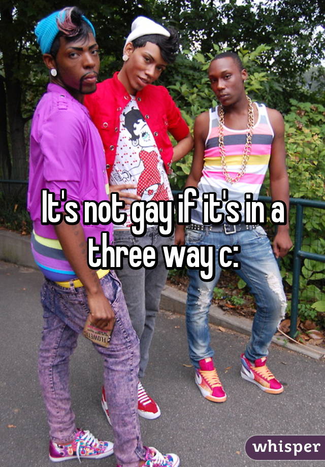 It's not gay if it's in a three way c: