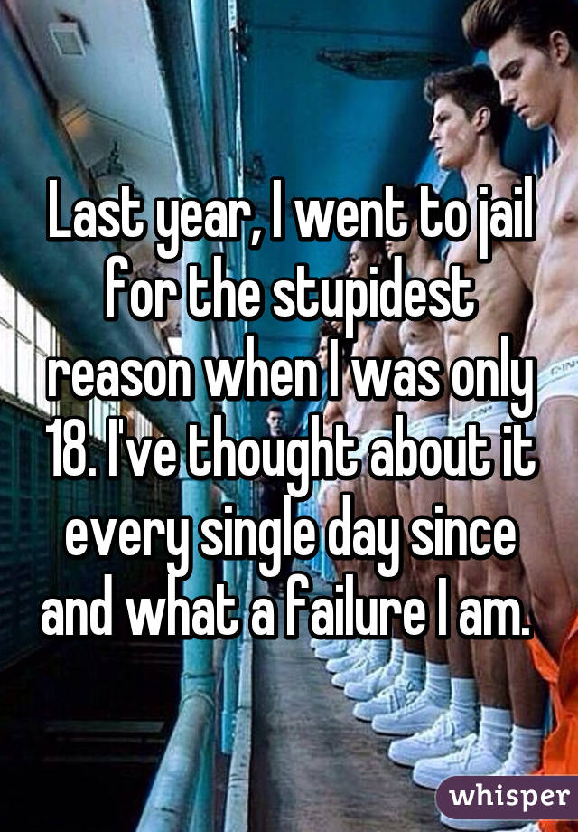 Last year, I went to jail for the stupidest reason when I was only 18. I've thought about it every single day since and what a failure I am. 