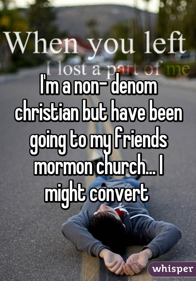 I'm a non- denom christian but have been going to my friends mormon church... I might convert 