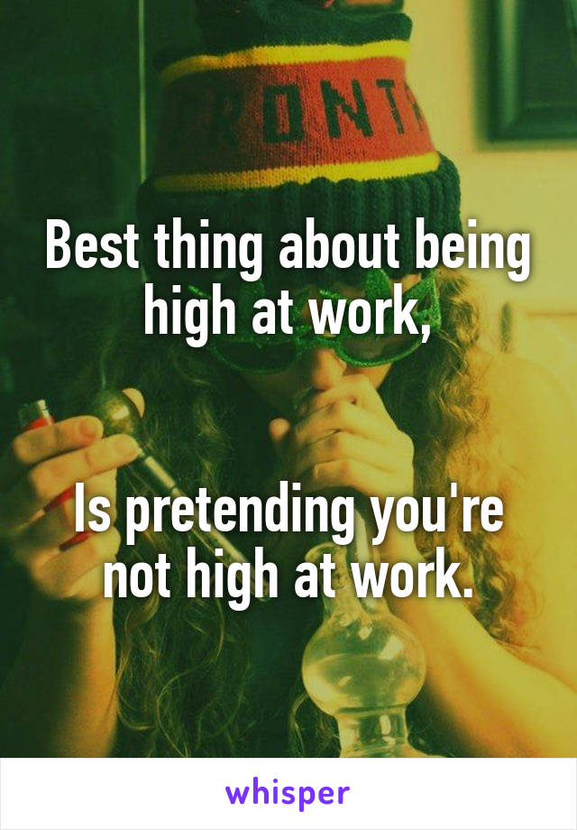 Best thing about being high at work,


Is pretending you're not high at work.