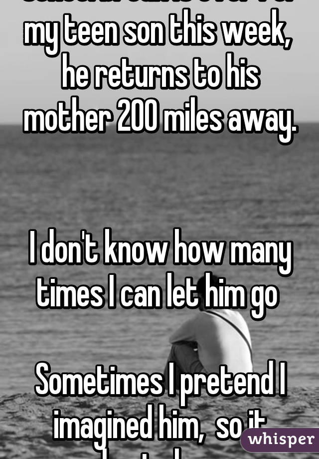 School break is over for my teen son this week,  he returns to his mother 200 miles away. 

I don't know how many times I can let him go 

Sometimes I pretend I imagined him,  so it hurts less