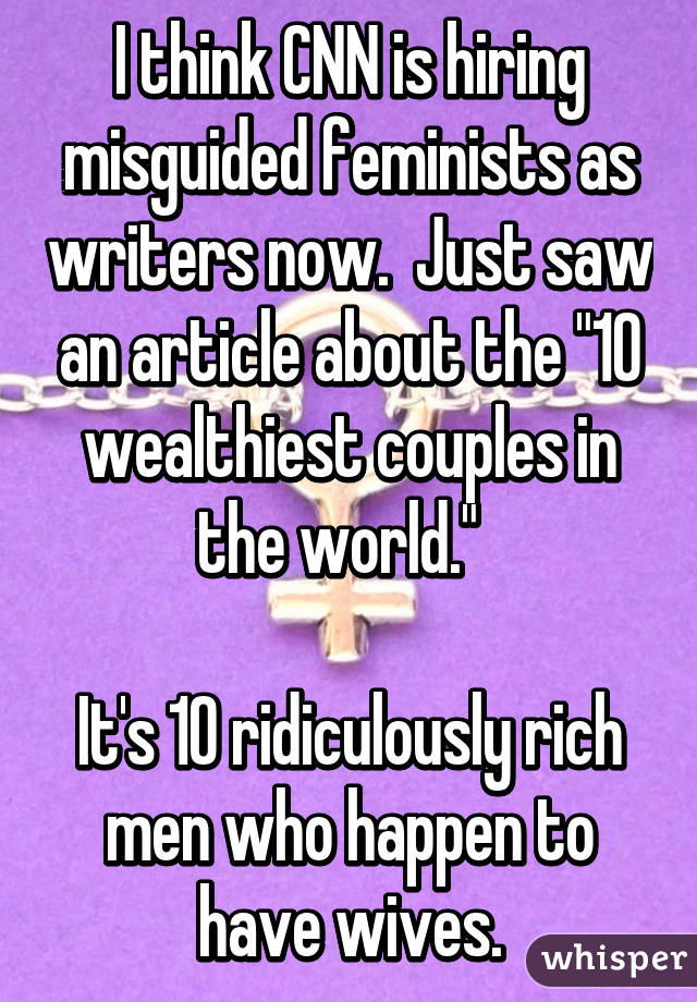 I think CNN is hiring misguided feminists as writers now.  Just saw an article about the "10 wealthiest couples in the world."  

It's 10 ridiculously rich men who happen to have wives.