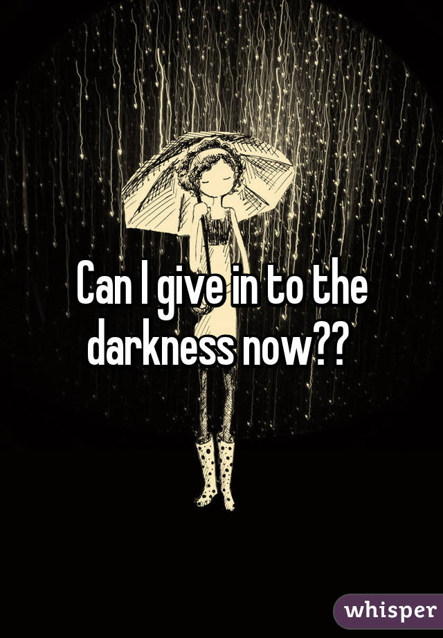 Can I give in to the darkness now?? 