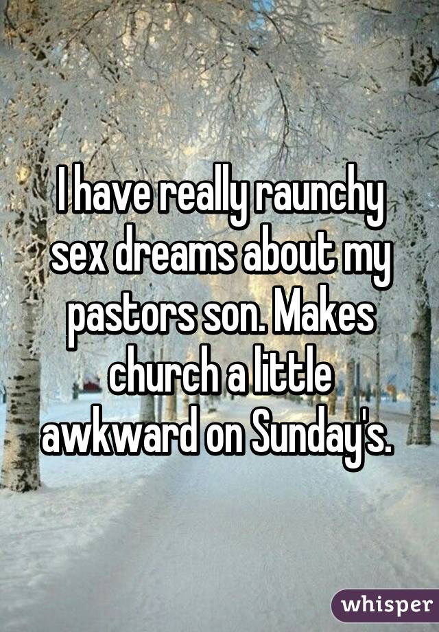 I have really raunchy sex dreams about my pastors son. Makes church a little awkward on Sunday's. 