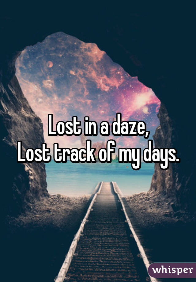 Lost in a daze,
Lost track of my days.