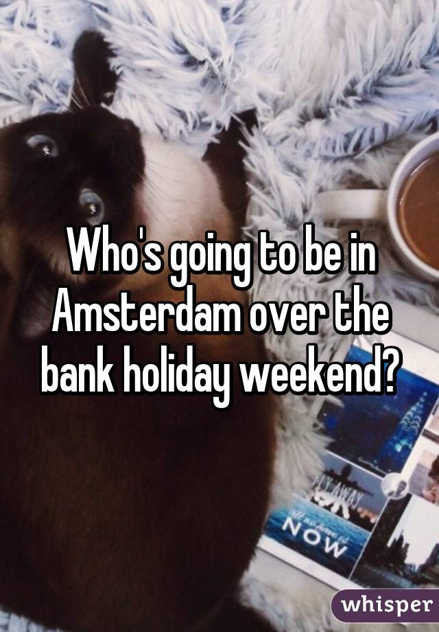 Who's going to be in Amsterdam over the bank holiday weekend?