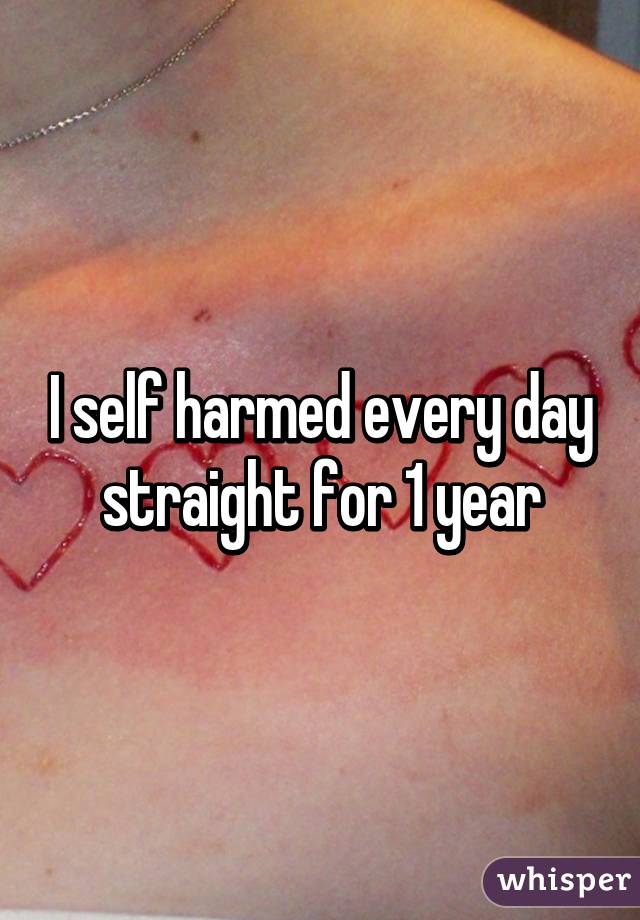 I self harmed every day straight for 1 year