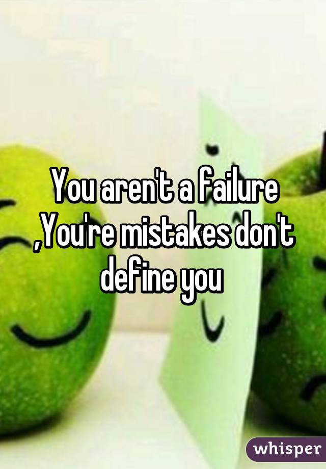 You aren't a failure ,You're mistakes don't define you 