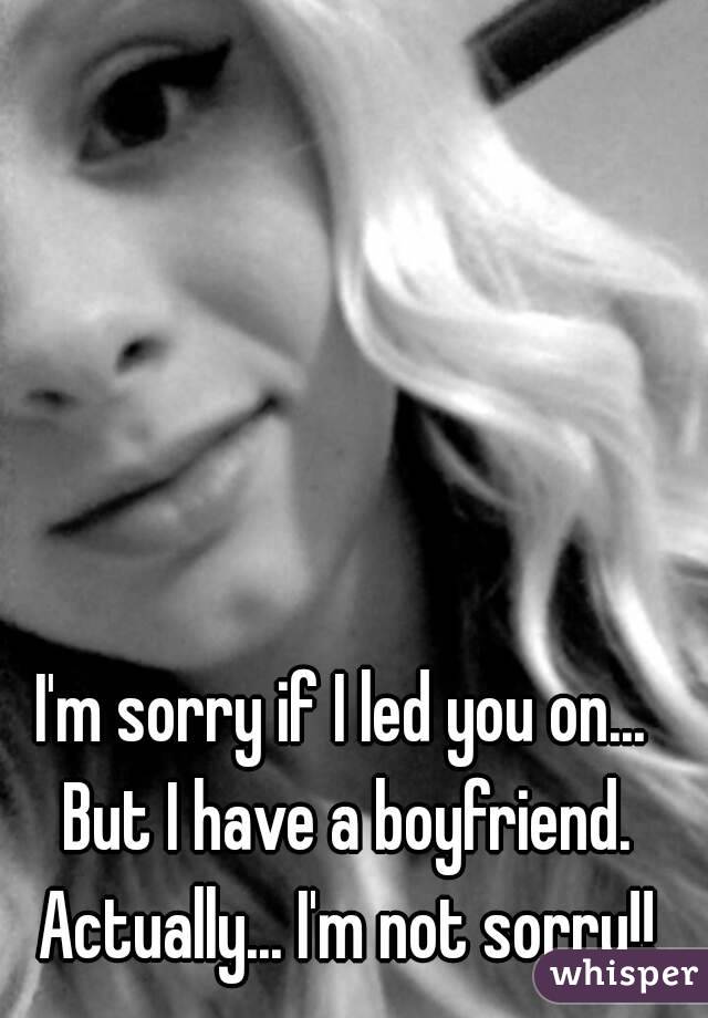 I'm sorry if I led you on... But I have a boyfriend. Actually... I'm not sorry!!