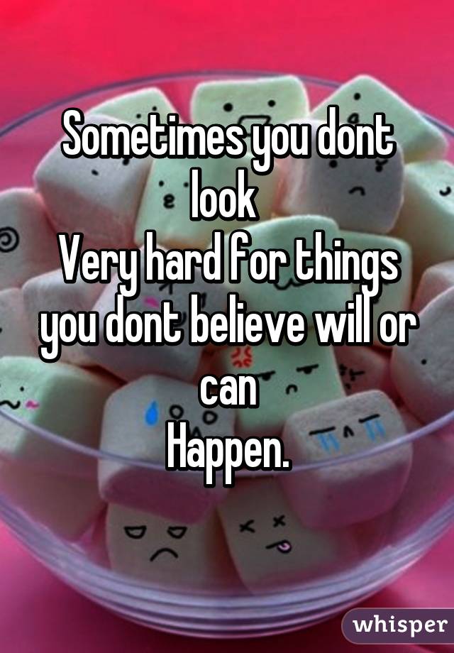 Sometimes you dont look 
Very hard for things you dont believe will or can
Happen.
