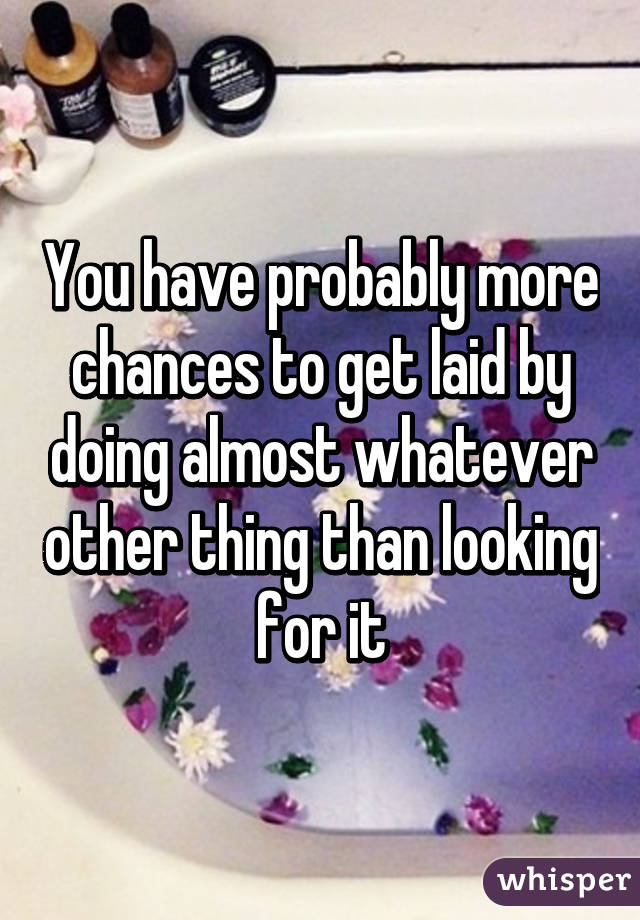 You have probably more chances to get laid by doing almost whatever other thing than looking for it