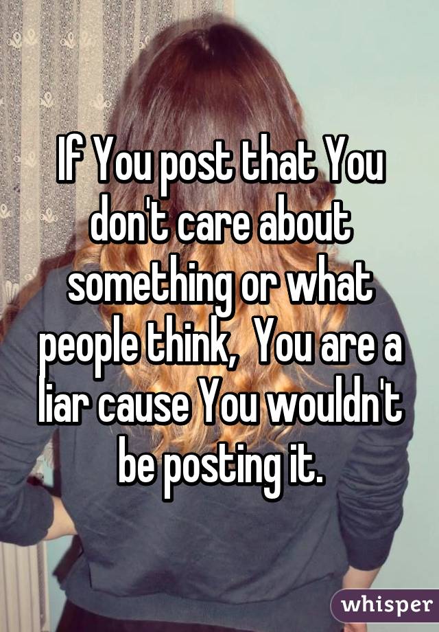 If You post that You don't care about something or what people think,  You are a liar cause You wouldn't be posting it.