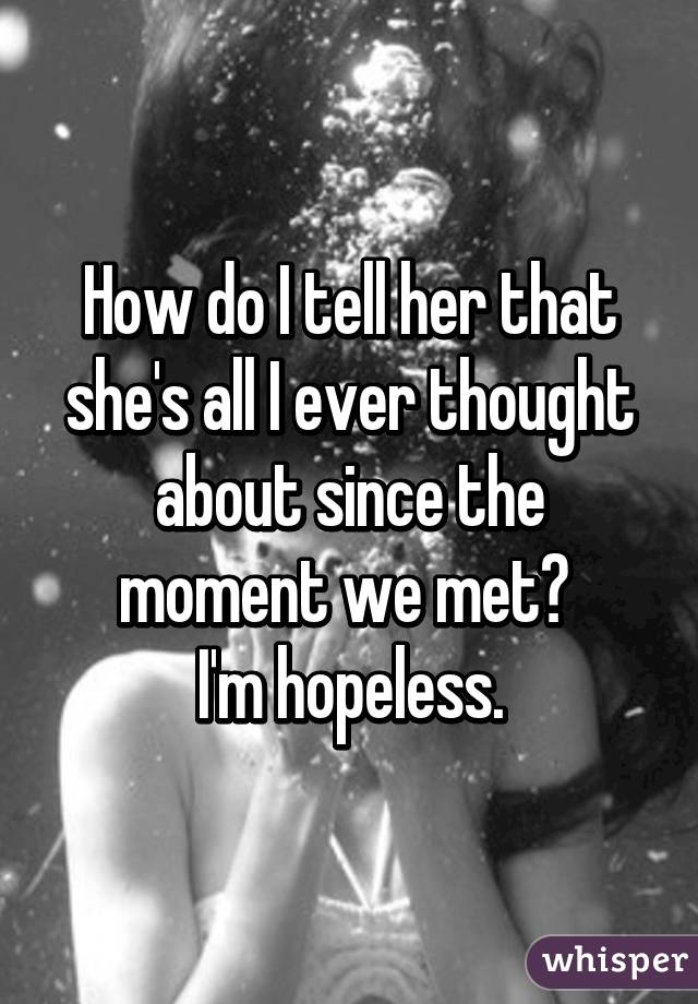 How do I tell her that she's all I ever thought about since the moment we met? 
I'm hopeless.