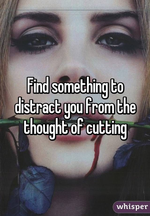 Find something to distract you from the thought of cutting