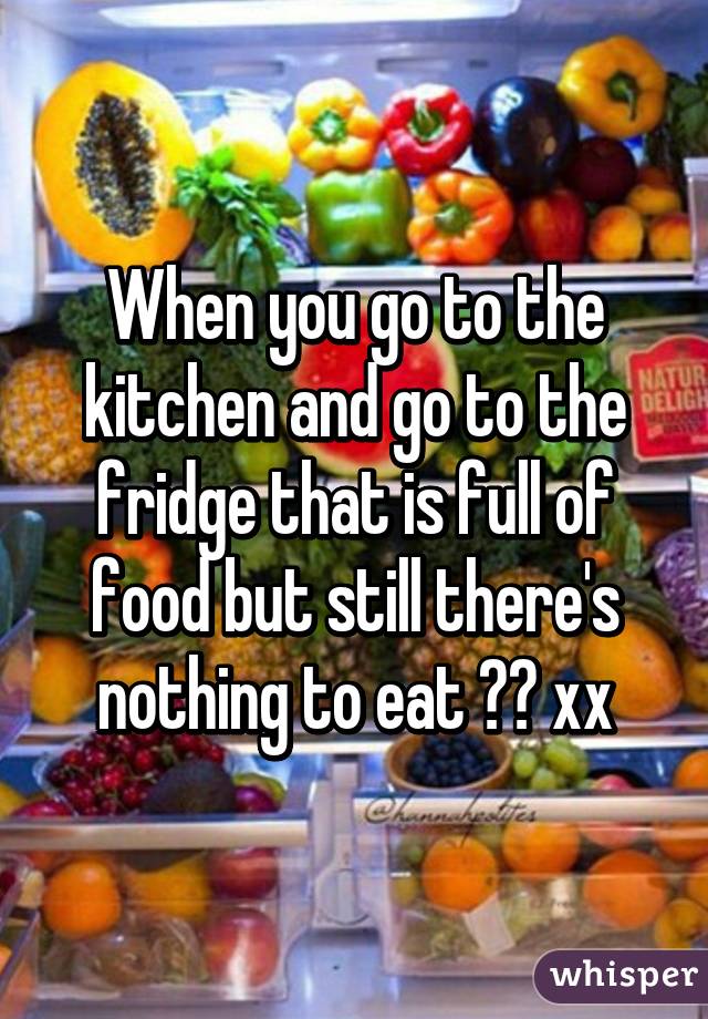 When you go to the kitchen and go to the fridge that is full of food but still there's nothing to eat 😂😂 xx