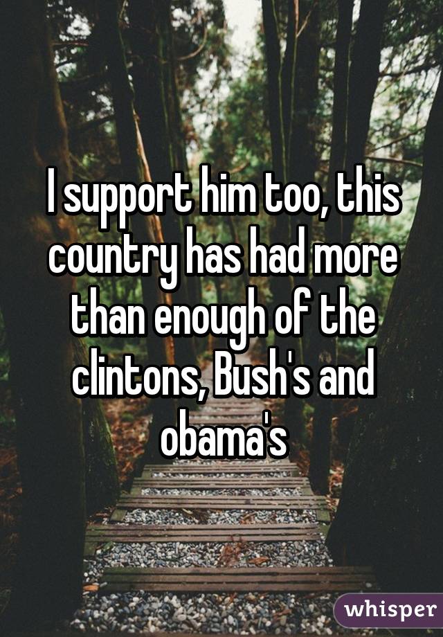 I support him too, this country has had more than enough of the clintons, Bush's and obama's