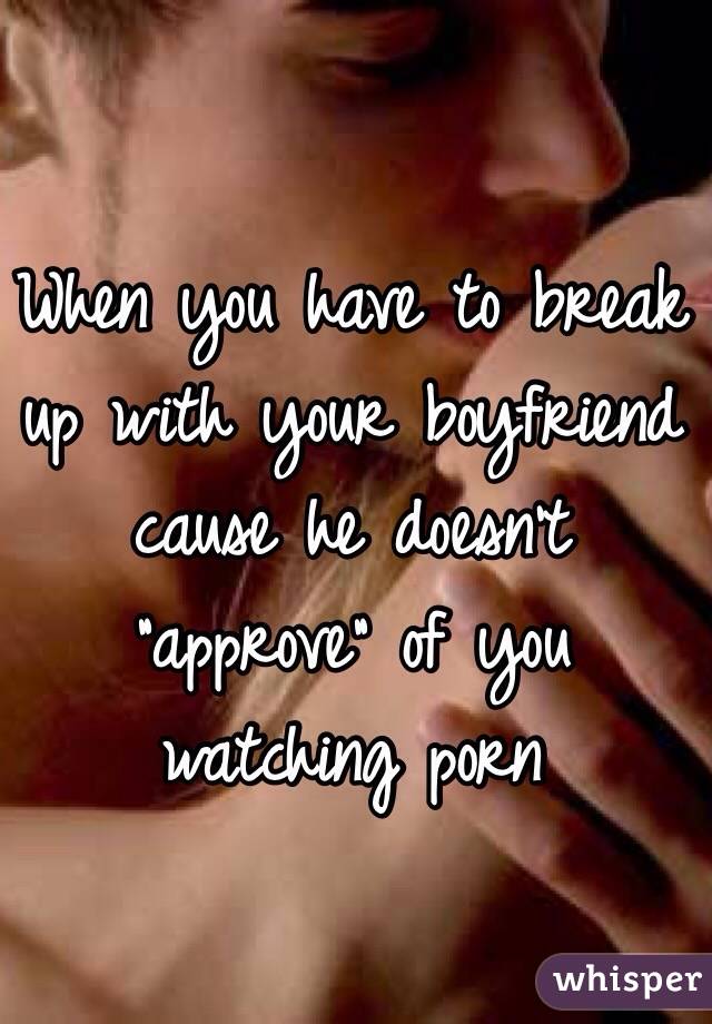 When you have to break up with your boyfriend cause he doesn't "approve" of you watching porn