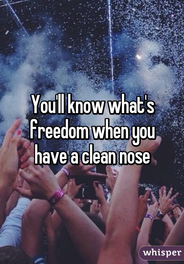 You'll know what's freedom when you have a clean nose