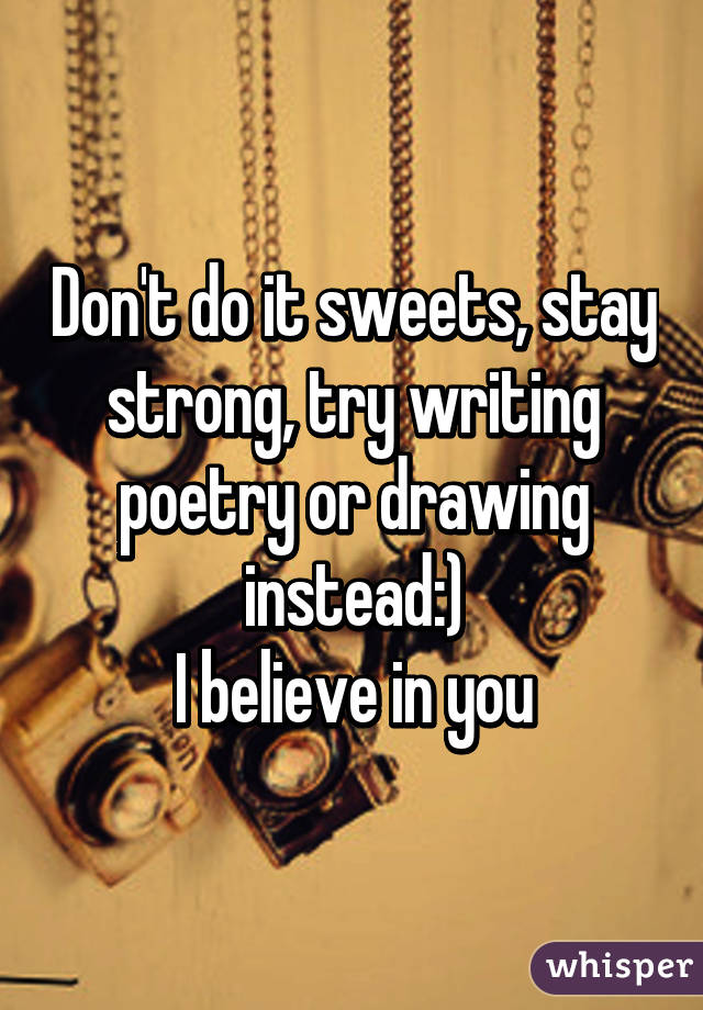 Don't do it sweets, stay strong, try writing poetry or drawing instead:)
I believe in you