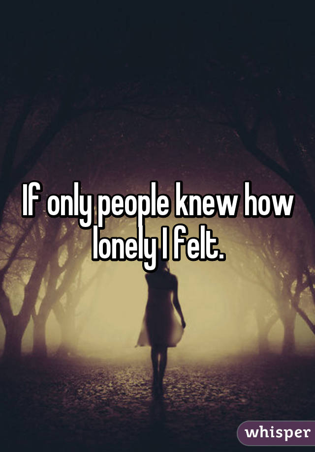 If only people knew how lonely I felt.