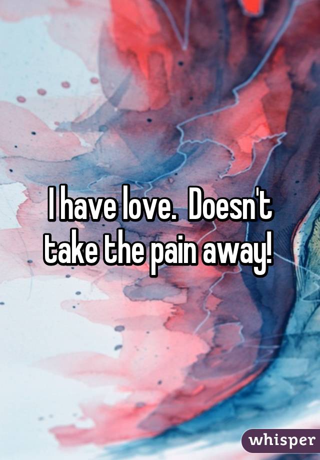 I have love.  Doesn't take the pain away! 