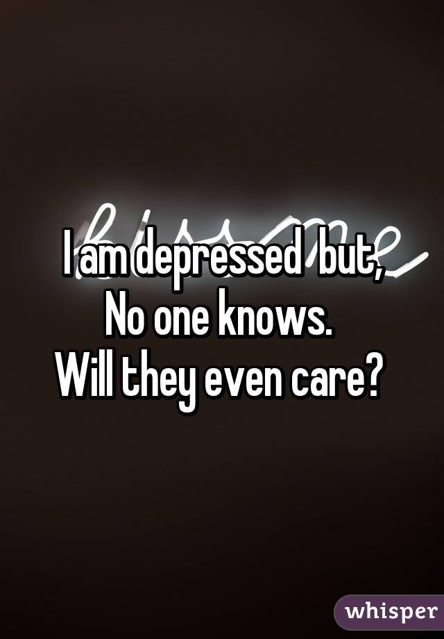 I am depressed  but,
No one knows. 
Will they even care? 