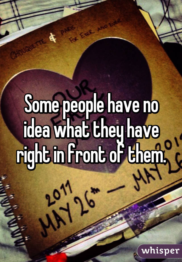 Some people have no idea what they have right in front of them.