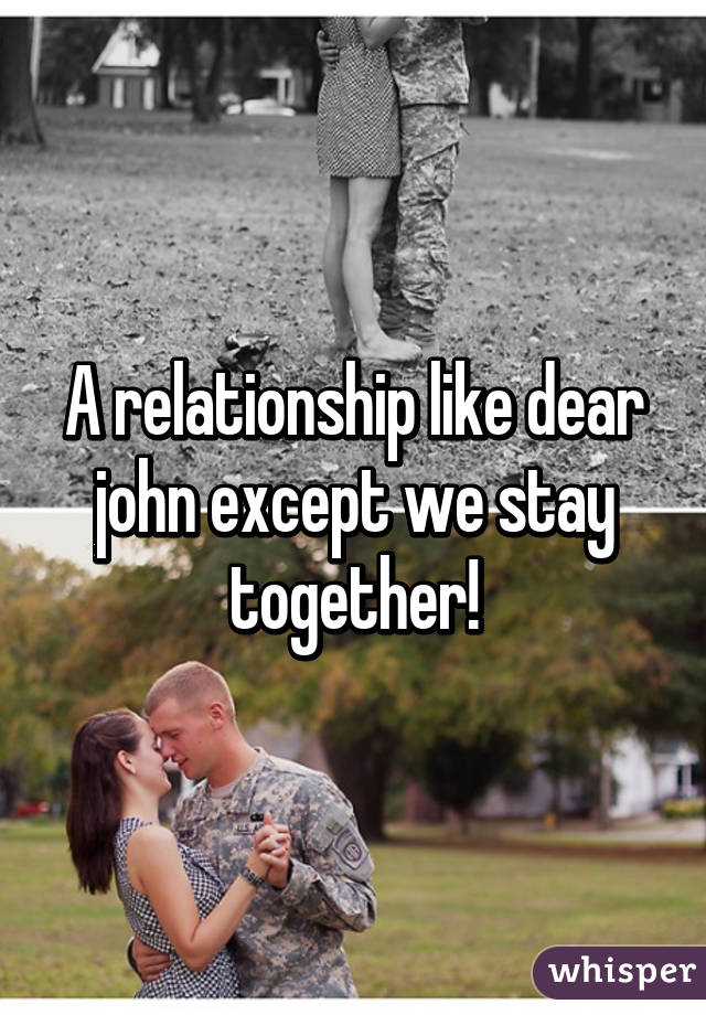 A relationship like dear john except we stay together!