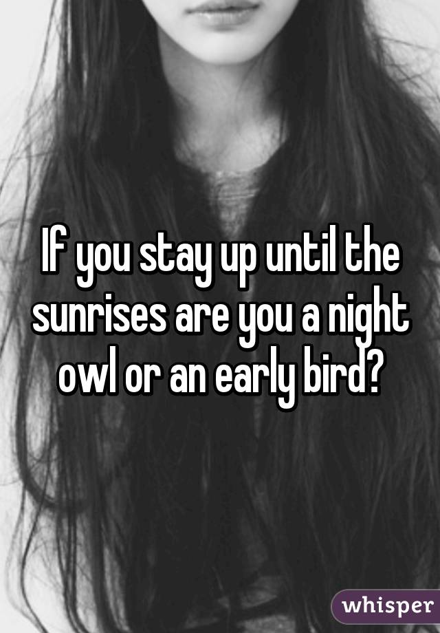 If you stay up until the sunrises are you a night owl or an early bird?