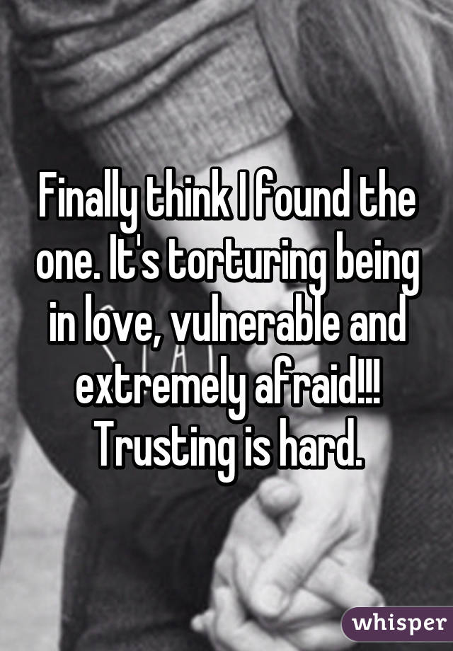 Finally think I found the one. It's torturing being in love, vulnerable and extremely afraid!!! Trusting is hard.