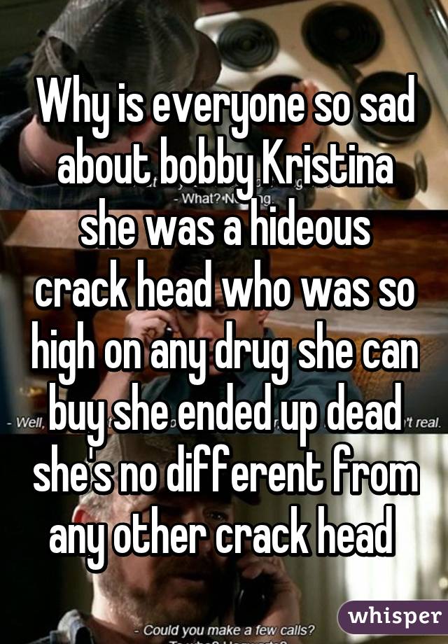 Why is everyone so sad about bobby Kristina she was a hideous crack head who was so high on any drug she can buy she ended up dead she's no different from any other crack head 