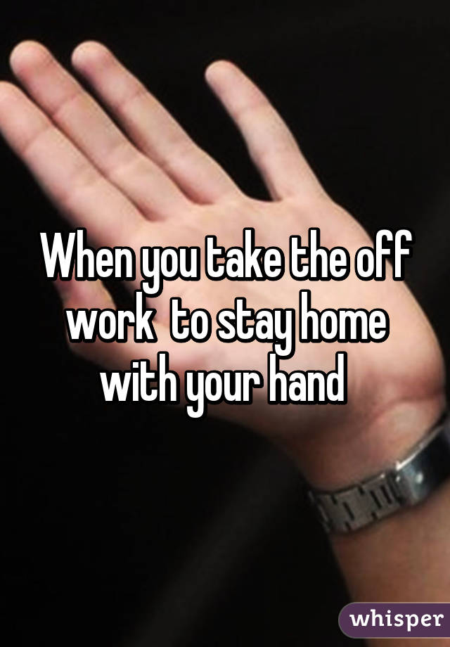 When you take the off work  to stay home with your hand 