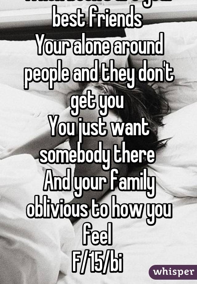 When book's are your best friends 
Your alone around people and they don't get you 
You just want somebody there 
And your family oblivious to how you feel 
F/15/bi 
