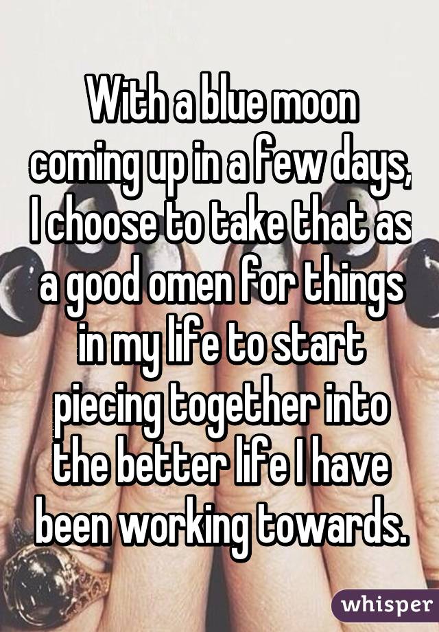 With a blue moon coming up in a few days, I choose to take that as a good omen for things in my life to start piecing together into the better life I have been working towards.