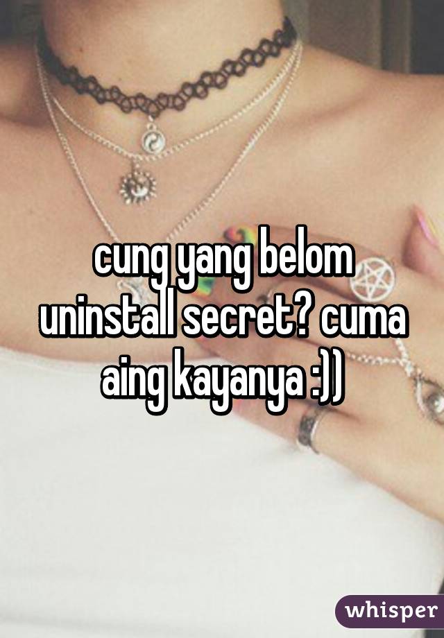 cung yang belom uninstall secret? cuma aing kayanya :))