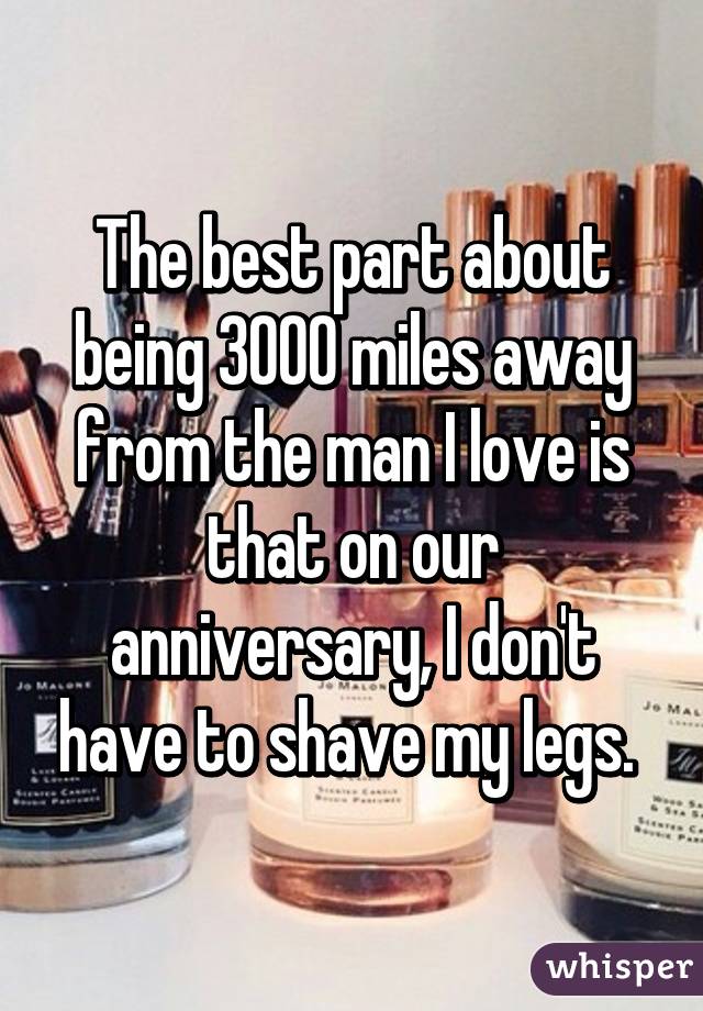 The best part about being 3000 miles away from the man I love is that on our anniversary, I don't have to shave my legs. 