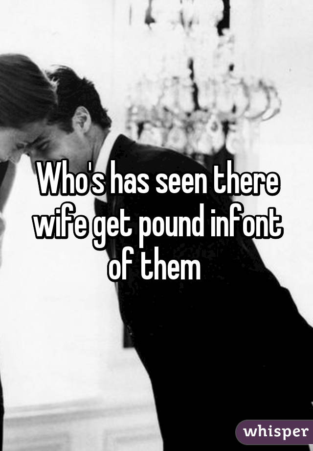 Who's has seen there wife get pound infont of them 