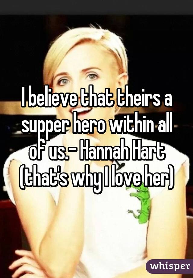 I believe that theirs a supper hero within all of us.- Hannah Hart (that's why I love her)